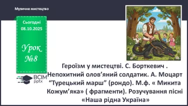 №08 - Героїзм у мистецтві. С. Борткевич . Непохитний олов’яний солдатик.А. Моцарт “Турецький марш” (рондо). М.ф « Микита Кожум’яка» ( фрагменти), Розучування пісні « Наша рідни Україна». №08 - Героїзм у мистецтві. С. Борткевич . Непохитний олов’яний солдатик.А. Моцарт “Турецький марш” (рондо). М.ф « Микита Кожум’яка» ( фрагменти), Розучування пісні « Наша рідни Україна».