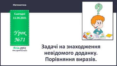 №071 - Задачі на знаходження невідомого доданку. Порівняння виразів.