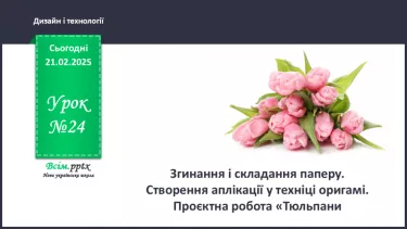 №24 - Згинання і складання паперу. Створення аплікації у техніці оригамі. Проєктна робота «Тюльпани». №24 - Згинання і складання паперу. Створення аплікації у техніці оригамі. Проєктна робота «Тюльпани».
