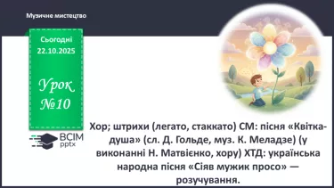 №10 - Хор; штрихи (легато, стаккато) СМ: пісня «Квітка-душа» (сл. Д. Гольде, муз. К. Меладзе) (у виконанні Н. Матвієнко, хору) ХТД №10 - Хор; штрихи (легато, стаккато) СМ: пісня «Квітка-душа» (сл. Д. Гольде, муз. К. Меладзе) (у виконанні Н. Матвієнко, хору) ХТД