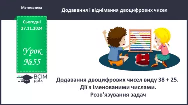 №055 - Додавання двоцифрових чисел виду 38 + 25. Дії з іменова­ними числами. Розв’язування задач.