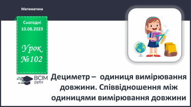 №102 - Дециметр - одиниця вимірювання довжини. Співвідношення між одиницями вимірювання довжини.