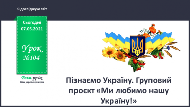 №104 - Пізнаємо Україну. Груповий проєкт «Ми любимо нашу Україну!»