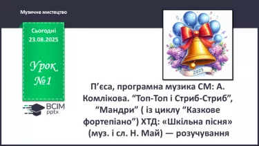 №01 - П’єса, програмна музика СМ: А. Комлікова. “Топ-Топ і Стриб-Стриб”, “Мандри” ( із циклу “Казкове фортепіано”) ХТД: «Шкільна пісня» (муз. і сл. Н. Май) — розучування №01 - П’єса, програмна музика СМ: А. Комлікова. “Топ-Топ і Стриб-Стриб”, “Мандри” ( із циклу “Казкове фортепіано”) ХТД: «Шкільна пісня» (муз. і сл. Н. Май) — розучування