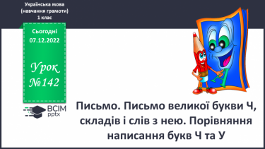 №142 - Письмо. Письмо великої букви Ч, складів і слів з нею. Порівняння написання букв Ч та У. Списування з друкованого тексту