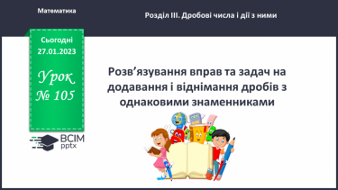 №105 - Розв’язування вправ та задач на додавання і віднімання дробів з однаковими знаменниками.