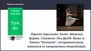 №03 - Ліричні персонажі. Балет. Музична форма. Слухання: Лео Деліб. Вальс із балету “Коппелія”. Інструментальна, вокальна та танцювальна імпровізація. №03 - Ліричні персонажі. Балет. Музична форма. Слухання: Лео Деліб. Вальс із балету “Коппелія”. Інструментальна, вокальна та танцювальна імпровізація.