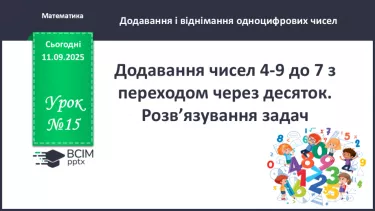 №015 - Додавання чисел 4-9 до 7 з переходом через десяток. Розв’язування задач. №015 - Додавання чисел 4-9 до 7 з переходом через десяток. Розв’язування задач.