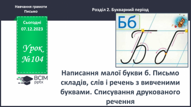 №104 - Написання малої букви б. Письмо складів, слів і речень з вивченими буквами. Списування друкованого речення