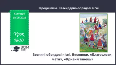 №10 - П/О. ГР1, ГР2, ГР3,ГР4. Весняні обрядові пісні. Веснянки. «Благослови, мати», «Кривий танець» №10 - П/О. ГР1, ГР2, ГР3,ГР4. Весняні обрядові пісні. Веснянки. «Благослови, мати», «Кривий танець»