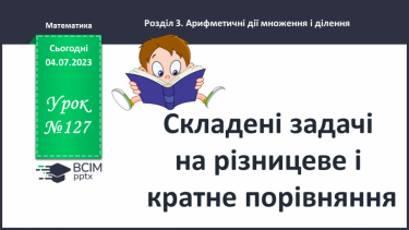 №127 - Складені задачі на різницеве і кратне порівняння.