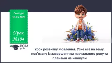 №104 - Урок розвитку мовлення. Усне есе на тему, пов’язану із завершенням навчального року та планами на канікули №104 - Урок розвитку мовлення. Усне есе на тему, пов’язану із завершенням навчального року та планами на канікули