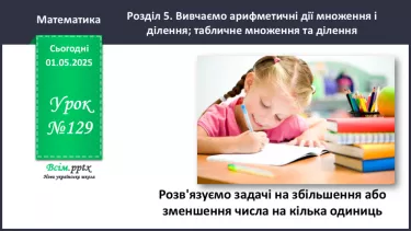 №129 - Розв’язуємо задачі на збільшення або зменшення числа на кілька одиниць