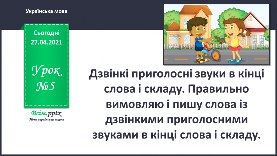 №005 - Дзвінкі приголосні звуки в кінці слова і складу. Правильно вимовляю і пишу слова із дзвінкими приголосними звука­ми в кінці слова і складу.0