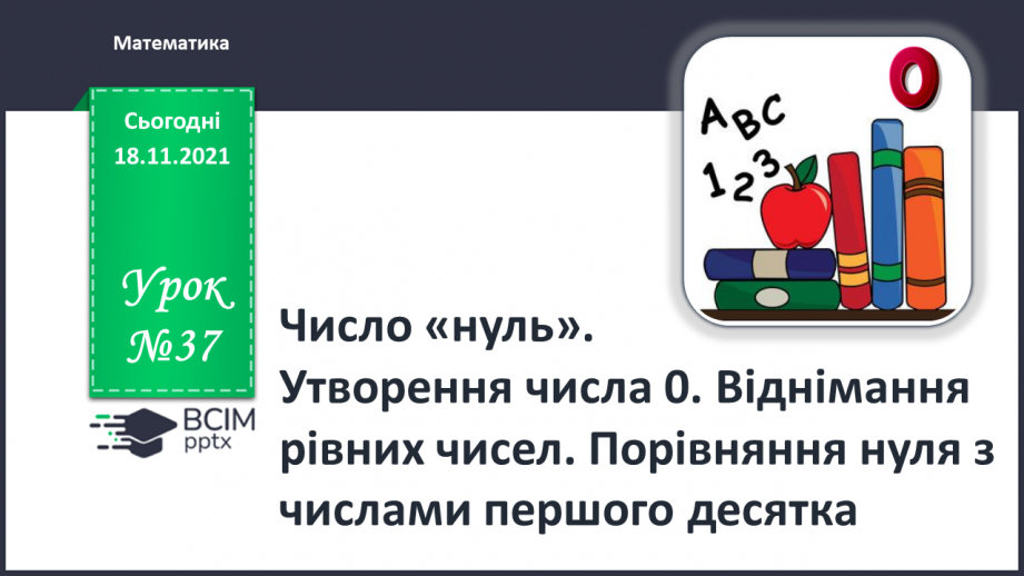 №037 - Число «нуль». Утворення числа 0. Віднімання  рівних чисел. Порівняння нуля з числами першого десятка.0 №037 - Число «нуль». Утворення числа 0. Віднімання  рівних чисел. Порівняння нуля з числами першого десятка.0