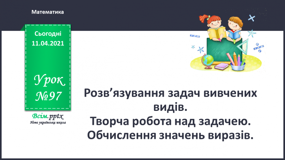 №097 - Розв’язування задач вивчених видів. Творча робота над задачею. Обчислення значень виразів.0