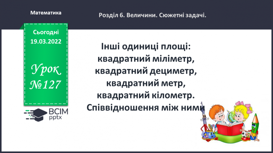 №127 - Інші одиниці площі: квадратний міліметр, квадратний дециметр, квадратний метр, квадратний кілометр. Співвідношення між ними0 №127 - Інші одиниці площі: квадратний міліметр, квадратний дециметр, квадратний метр, квадратний кілометр. Співвідношення між ними0