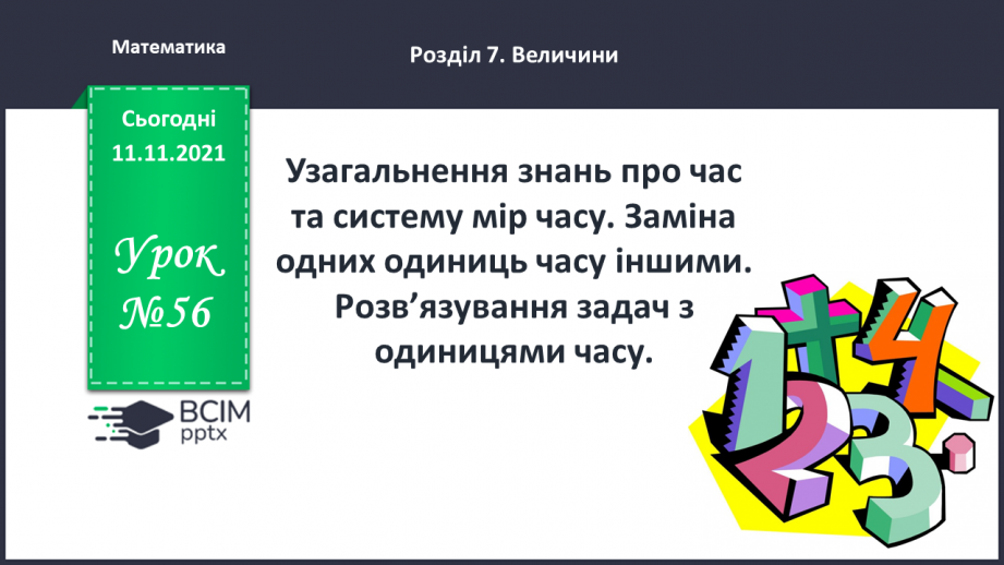 №056 - Узагальнення знань про час та систему мір часу. Заміна одних одиниць часу іншими. Розв’язування задач з одиницями часу.0 №056 - Узагальнення знань про час та систему мір часу. Заміна одних одиниць часу іншими. Розв’язування задач з одиницями часу.0