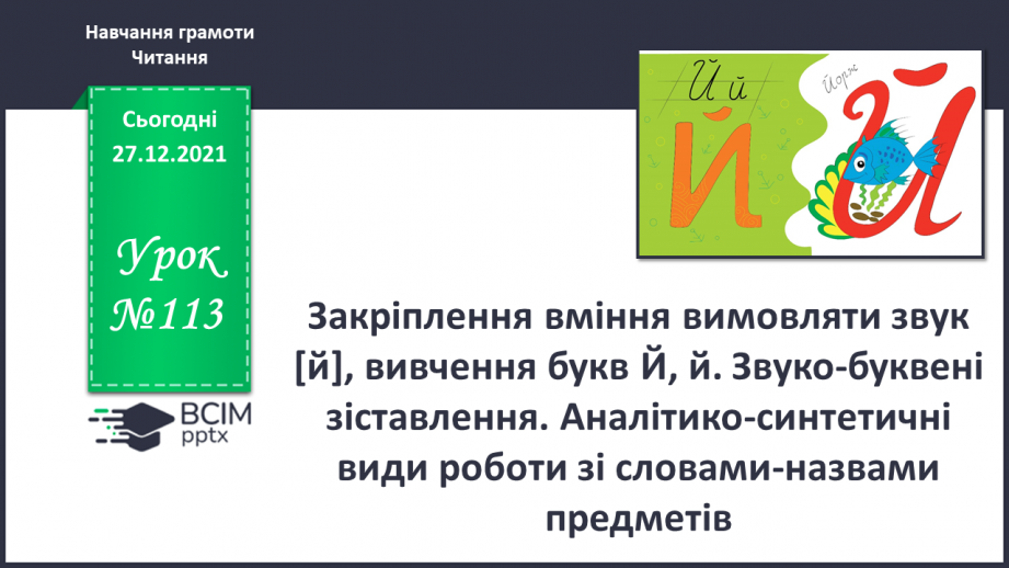 №113 - Закріплення вміння вимовляти звук [й], вивчення букв Й, й. Звуко-буквені зіставлення. Аналітико-синтетичні види роботи зі словами–назвами предметів,0