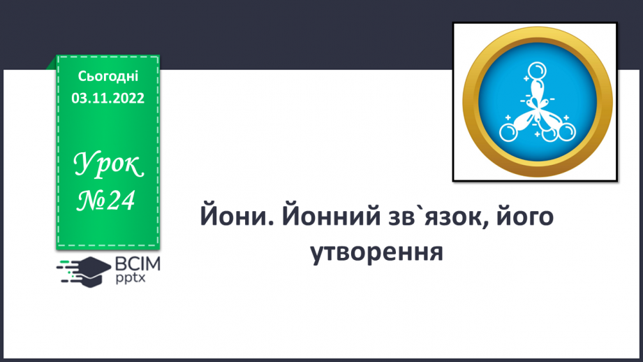 №24 - Іони. Іонний зв`язок, його утворення.0 №24 - Іони. Іонний зв`язок, його утворення.0