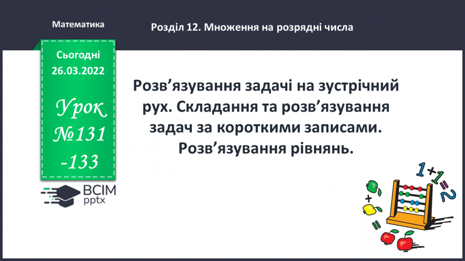№131-133 - Розв’язування задачі на зустрічний рух. Складання та розв’язування задач за короткими записами. Розв’язування рівнянь.0