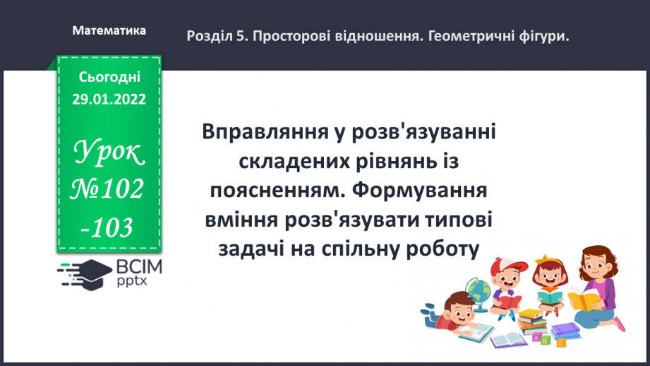 №102-103 - Вправляння у розв'язуванні складених рівнянь із поясненням. Формування вміння розв'язувати типові задачі на спільну роботу.0