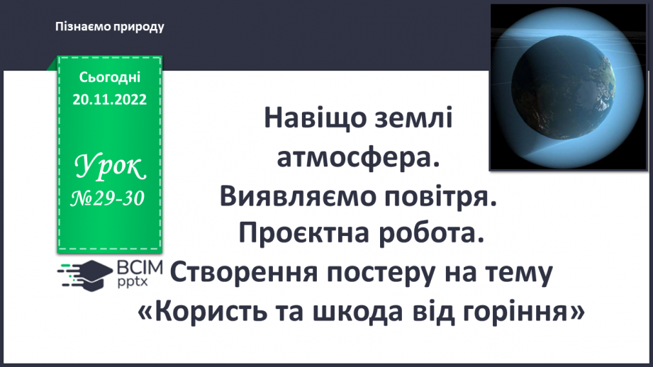 №29-30 - Навіщо землі атмосфера. Виявляємо повітря. Проєктна робота. Створення постеру на тему «Користь та шкода від горіння»0