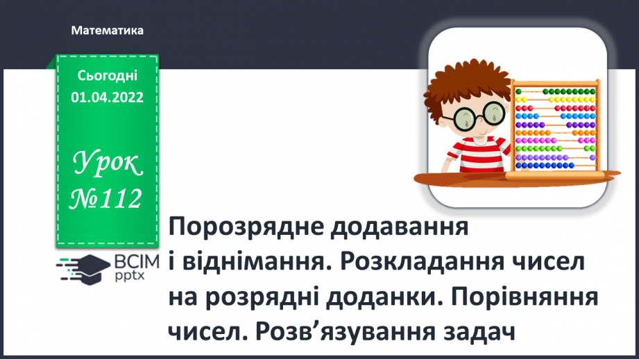 №112 - Порозрядне додавання і віднімання. Розкладання чисел на розрядні доданки. Порівняння чисел. Розв’язування задач0 №112 - Порозрядне додавання і віднімання. Розкладання чисел на розрядні доданки. Порівняння чисел. Розв’язування задач0