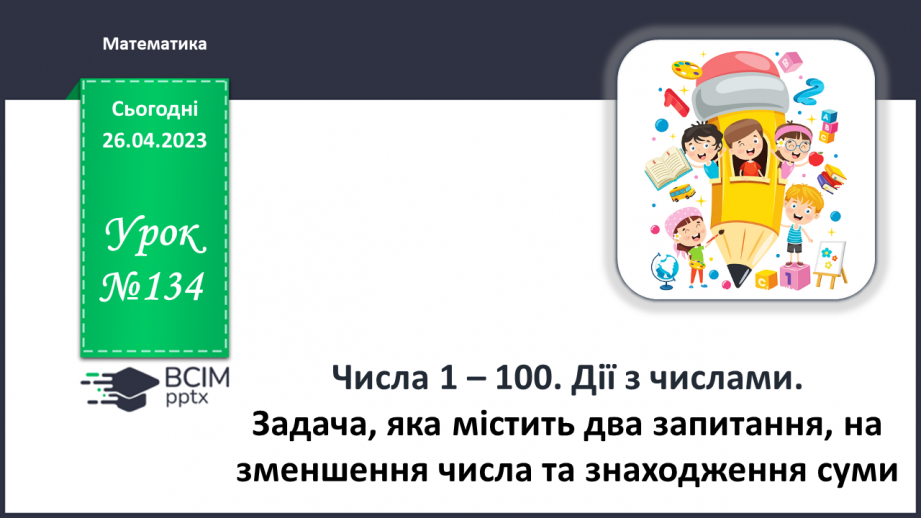 №0134 - Числа 1 – 100. Дії з числами. Задача, яка містить два запитання, на зменшення числа та знаходження суми.0 №0134 - Числа 1 – 100. Дії з числами. Задача, яка містить два запитання, на зменшення числа та знаходження суми.0