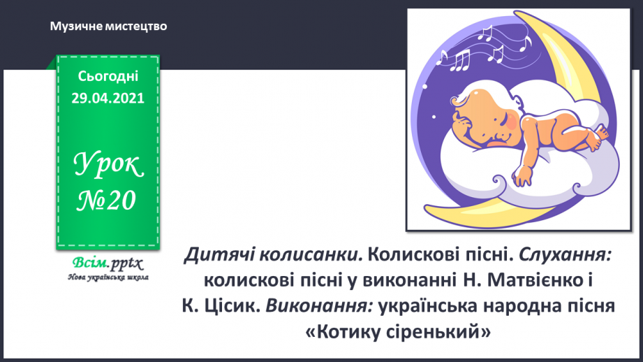 №20 - Дитячі колисанки. Колискові пісні. Слухання: колискові пісні у виконанні Н. Матвієнко і К. Цісик. Виконання: українська народна пісня «Котику сіренький».0 №20 - Дитячі колисанки. Колискові пісні. Слухання: колискові пісні у виконанні Н. Матвієнко і К. Цісик. Виконання: українська народна пісня «Котику сіренький».0