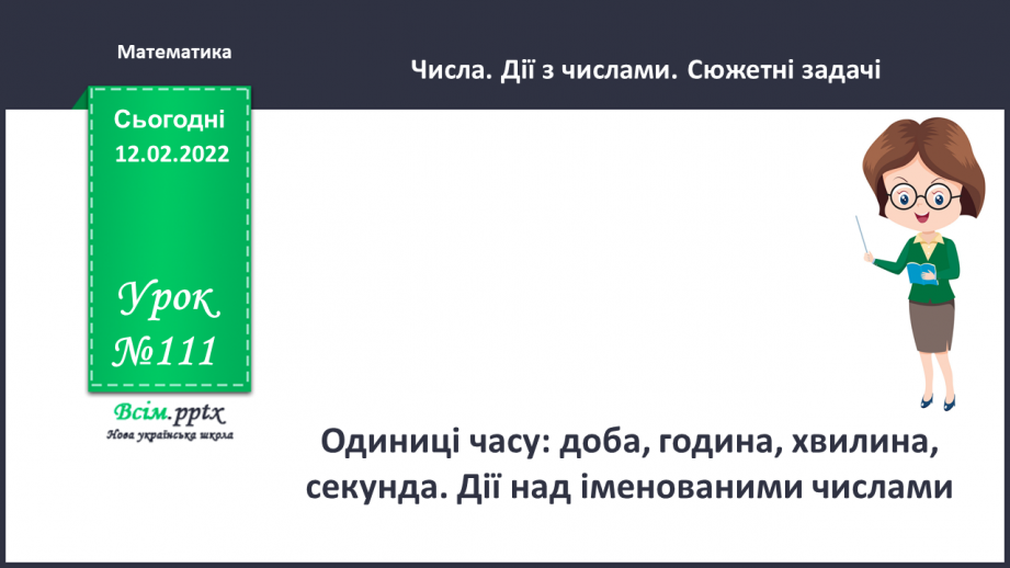 №111 - Одиниці часу: доба, година, хвилина, секунда. Дії над іменованими числами.0 №111 - Одиниці часу: доба, година, хвилина, секунда. Дії над іменованими числами.0