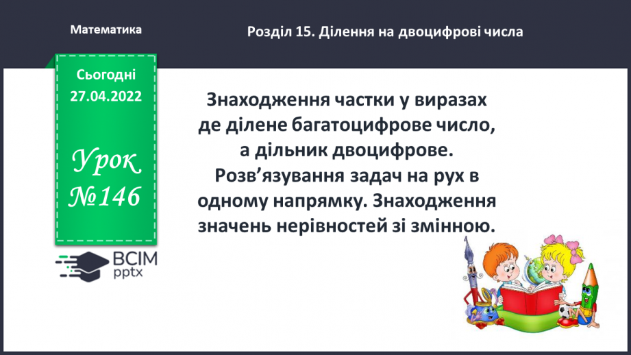№146 - Знаходження частки у виразах де ділене багатоцифрове число, а дільник двоцифрове. Розв’язування задач на рух в одному напрямку.0 №146 - Знаходження частки у виразах де ділене багатоцифрове число, а дільник двоцифрове. Розв’язування задач на рух в одному напрямку.0