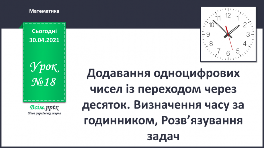 №018 - Додавання одноцифрових чисел із переходом через десяток. Визначення часу за годинником, Розв’язування задач.0