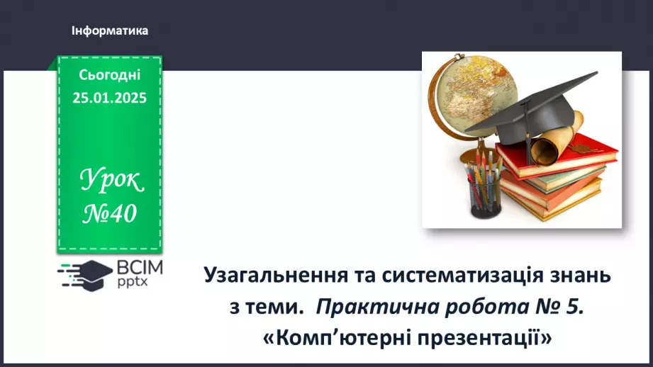 №40 - Інструктаж з БЖД. Узагальнення та систематизація знань з теми. Практична робота № 5. «Комп’ютерні презентації» .0