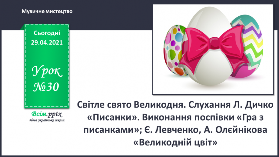 №30 - Світле свято Великодня. Слухання Л. Дичко «Писанки». Виконання поспівки «Гра з писанками»; Є. Левченко, А. Олєйнікова «Великодній цвіт».0