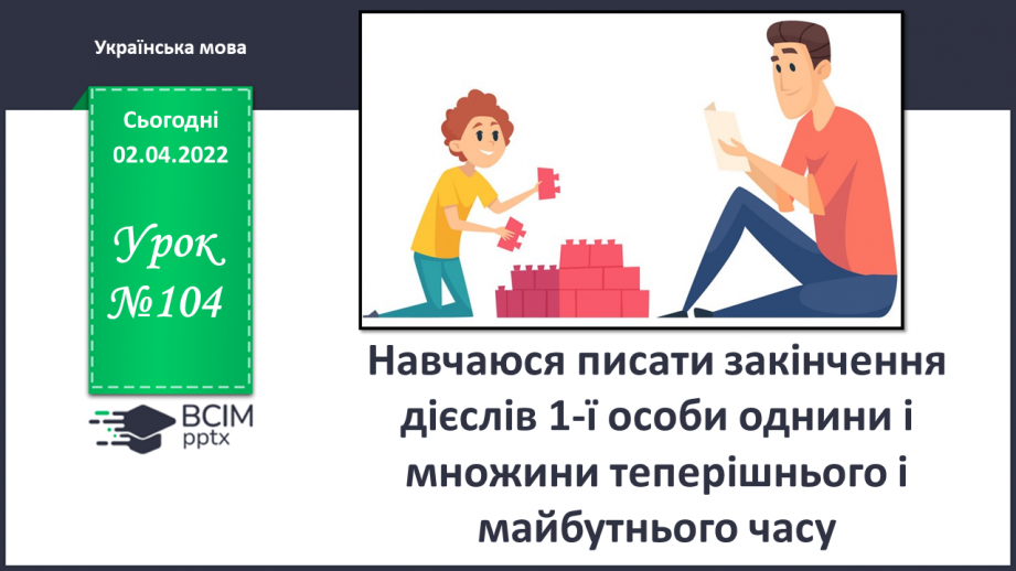 №104 - Навчаюся писати закінчення дієслів 1-ї особи однини і множини теперішнього і майбутнього часу.0