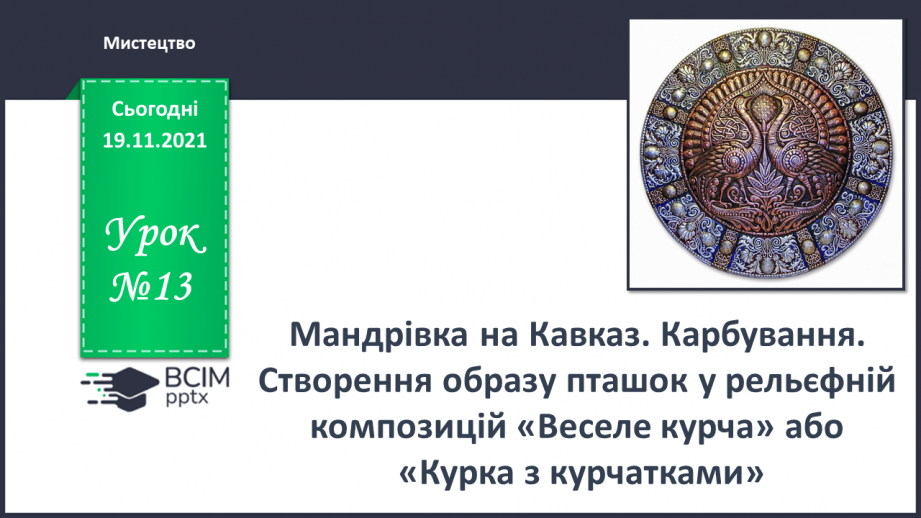 №13 - Мандрівка на Кавказ. Карбування. Створення образу пташок у рельєфній композицій «Веселе курча» або «Курка з курчатками».0