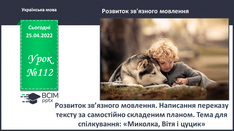 №112 - Розвиток зв’язного мовлення. Написання переказу тексту за самостійно складеним планом. Тема для спілкування: «Миколка, Вітя і цуцик» (с. 49-51 зошит «Малюю словом»)0