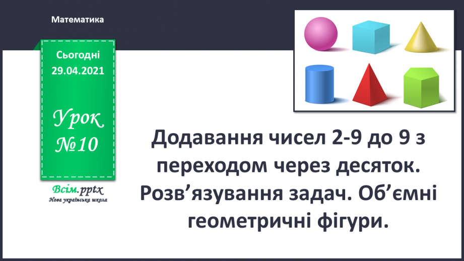 №010 - Додавання чисел 2-9 до 9 з переходом через десяток. Розв’язування задач. Об’ємні геометричні фігури.0