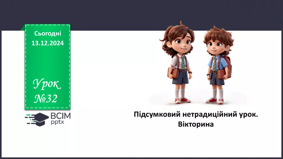 №32 - Нетрадиційний урок (вікторина, КВК, аукціон знань, рольова гра, конференція, екскурсія, телерепортаж тощо)0