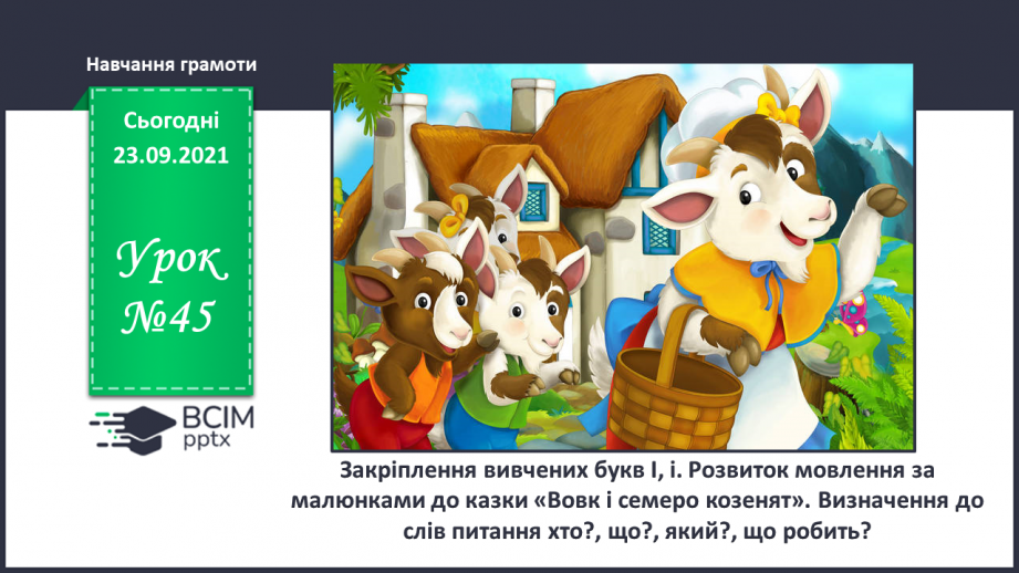 №045 - Закріплення вивчених букв І, і. Розвиток мовлення за малюнками до казки «Вовк і семеро козенят». Визначення до слів питання хто? що? який? що робить?0