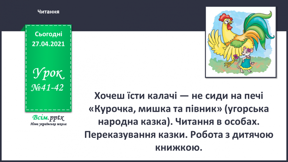 №041 - 042 - Хочеш їсти калачі — не сиди на печі «Курочка, мишка та півник» (угорська народна казка). Читання в особах. Переказування казки. Робота з дитячою книжкою.0