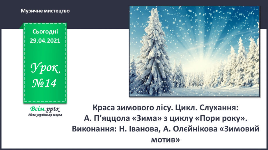 №14 - Краса зимового лісу. Цикл. Слухання: А. П’яццола «Зима» з циклу «Пори року». Виконання: Н. Іванова, А. Олєйнікова «Зимовий мотив»0 №14 - Краса зимового лісу. Цикл. Слухання: А. П’яццола «Зима» з циклу «Пори року». Виконання: Н. Іванова, А. Олєйнікова «Зимовий мотив»0