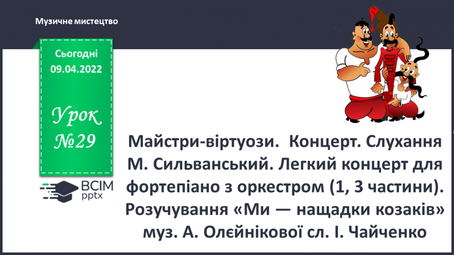 №29 - Майстри-віртуози. Концерт. Слухання М. Сильванський. Легкий концерт для фортепіано з оркестром (1, 3 частини). Розучування «Ми — нащадки козаків» муз. А. Олєйнікової сл. І. Чайченко0 №29 - Майстри-віртуози. Концерт. Слухання М. Сильванський. Легкий концерт для фортепіано з оркестром (1, 3 частини). Розучування «Ми — нащадки козаків» муз. А. Олєйнікової сл. І. Чайченко0