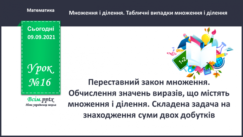 №016 - Переставний закон множення. Обчислення значень вира¬зів, що містять множення і ділення. Складена задача на знаходження суми двох добутків0