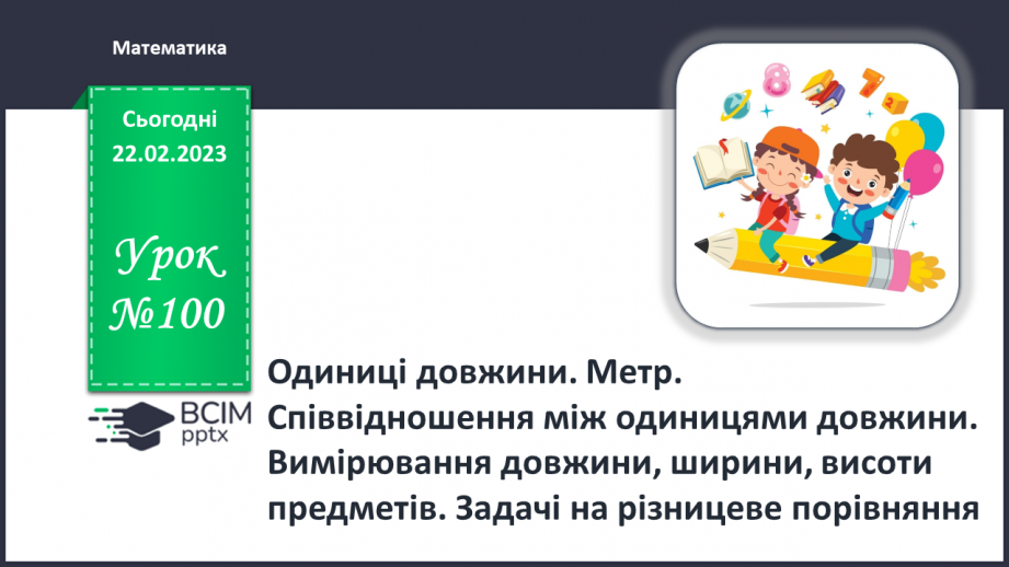 №0100 - Одиниці довжини. Метр. Співвідношення між одиницями довжини. Вимірювання довжини, ширини, висоти предметів. Задачі на різницеве порівняння.0 №0100 - Одиниці довжини. Метр. Співвідношення між одиницями довжини. Вимірювання довжини, ширини, висоти предметів. Задачі на різницеве порівняння.0