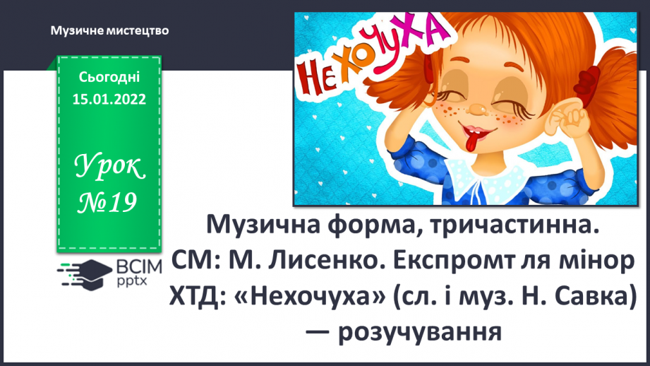 №019 - Музична форма, тричастинна. СМ: М. Лисенко. Експромт ля мінор ХТД: «Нехочуха» (сл. і муз. Н. Савка) — розучування0 №019 - Музична форма, тричастинна. СМ: М. Лисенко. Експромт ля мінор ХТД: «Нехочуха» (сл. і муз. Н. Савка) — розучування0