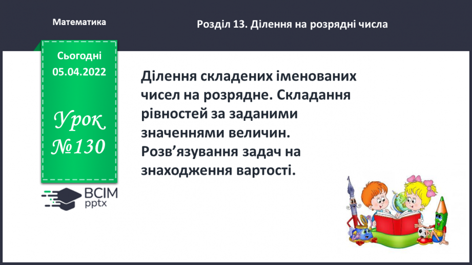 №130 - Ділення складених іменованих чисел на розрядне. Складання рівностей за заданими значеннями величин.0 №130 - Ділення складених іменованих чисел на розрядне. Складання рівностей за заданими значеннями величин.0