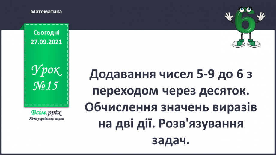 №015 - Додавання чисел 5-9 до 6 з переходом через десяток. Обчи­слення значень виразів на дві дії. Розв'язування задач.0