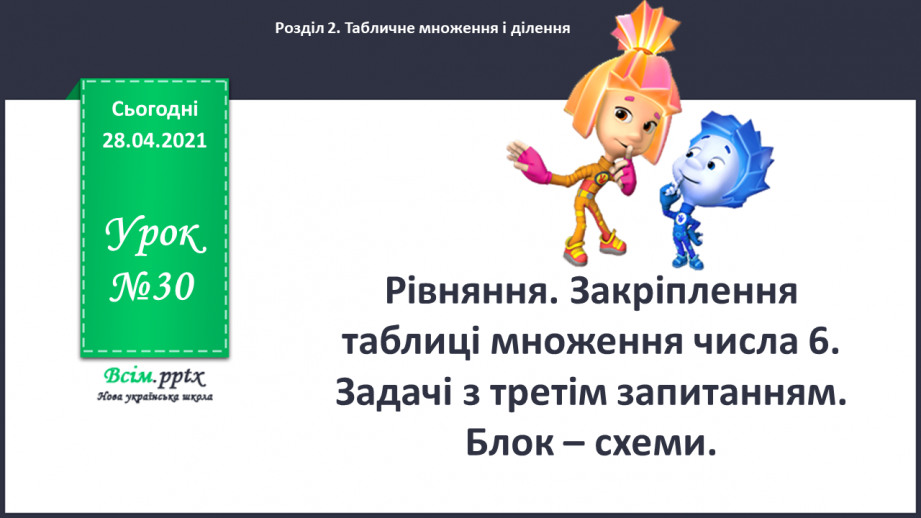 №030 - Тема: Рівняння. Закріплення таблиці множення числа 6. Задачі з третім запитанням. Блок – схеми.0